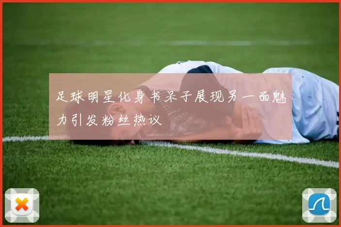 足球明星化身书呆子展现另一面魅力引发粉丝热议