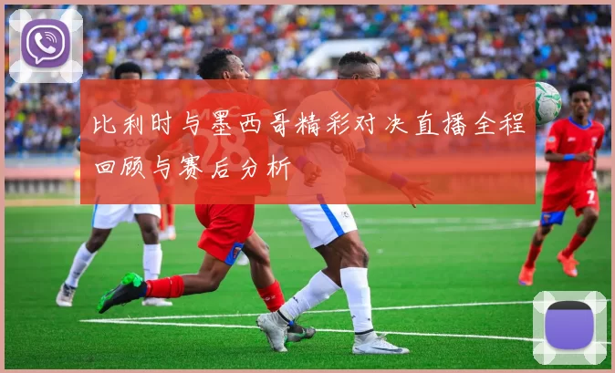 比利时与墨西哥精彩对决直播全程回顾与赛后分析