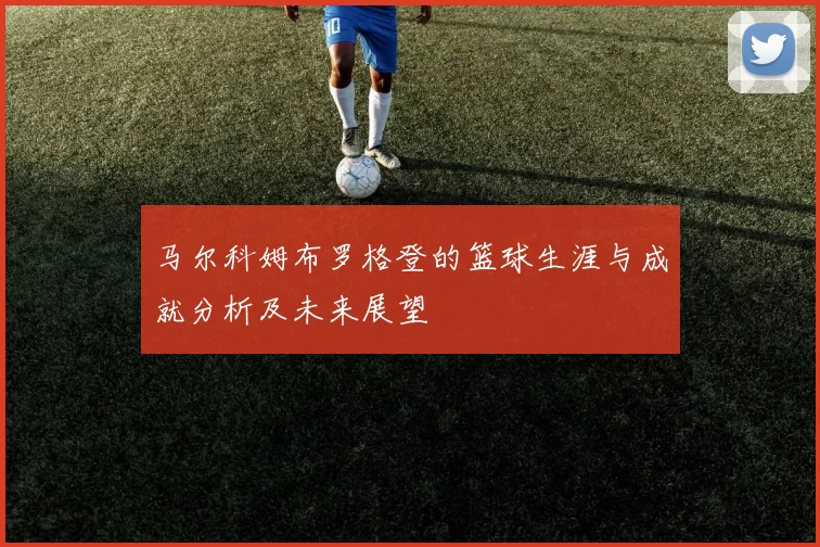 马尔科姆布罗格登的篮球生涯与成就分析及未来展望