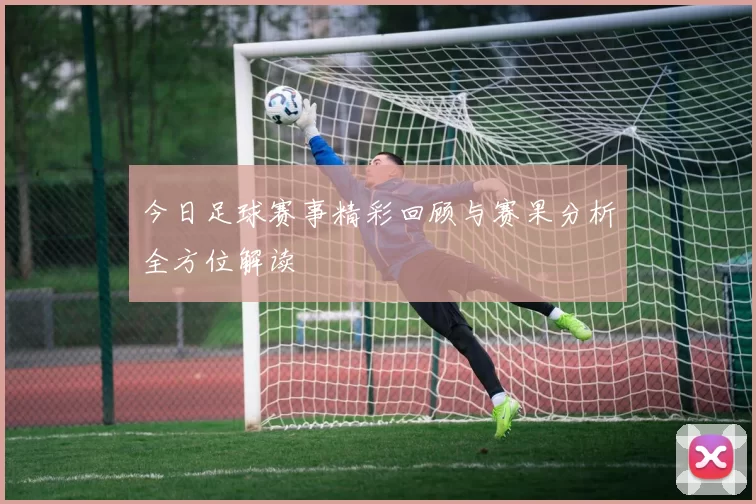 今日足球赛事精彩回顾与赛果分析全方位解读