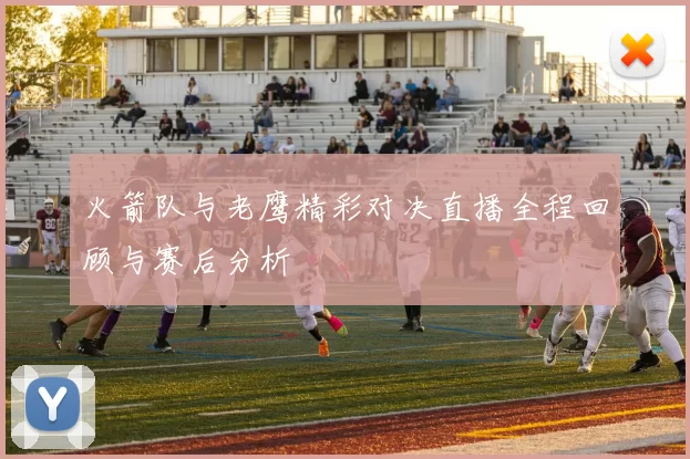 火箭队与老鹰精彩对决直播全程回顾与赛后分析