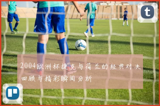 2004欧洲杯捷克与荷兰的经典对决回顾与精彩瞬间分析