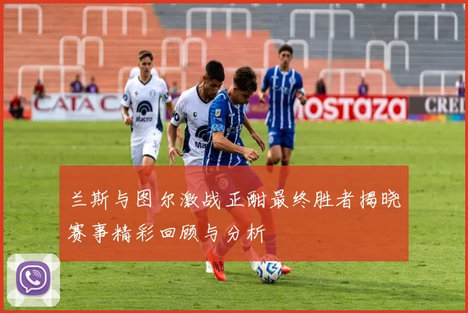 兰斯与图尔激战正酣最终胜者揭晓赛事精彩回顾与分析